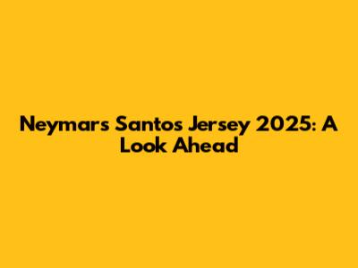 Neymar's Santos Jersey 2025: A Look Ahead