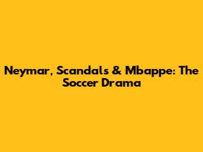 Neymar, Scandals & Mbappe: The Soccer Drama