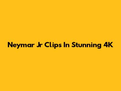 Neymar Jr Clips In Stunning 4K