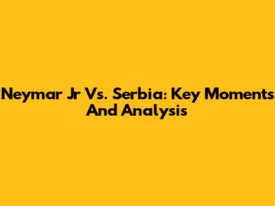 Neymar Jr Vs. Serbia: Key Moments And Analysis