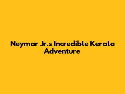 Neymar Jr.'s Incredible Kerala Adventure