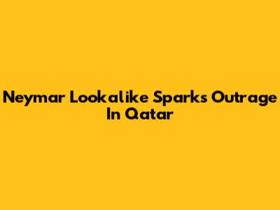 Neymar Lookalike Sparks Outrage In Qatar