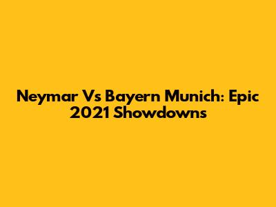 Neymar Vs Bayern Munich: Epic 2021 Showdowns