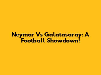 Neymar Vs Galatasaray: A Football Showdown!