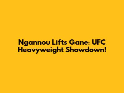 Ngannou Lifts Gane: UFC Heavyweight Showdown!