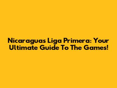 Nicaragua's Liga Primera: Your Ultimate Guide To The Games!
