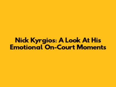 Nick Kyrgios: A Look At His Emotional On-Court Moments