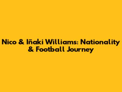 Nico & Iñaki Williams: Nationality & Football Journey