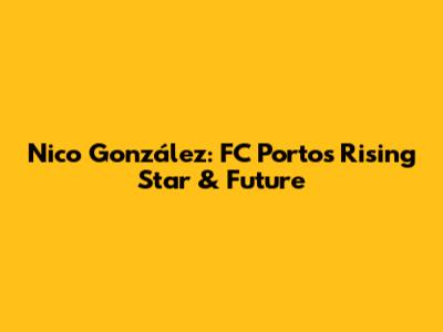 Nico González: FC Porto's Rising Star & Future