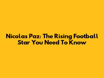 Nicolas Paz: The Rising Football Star You Need To Know