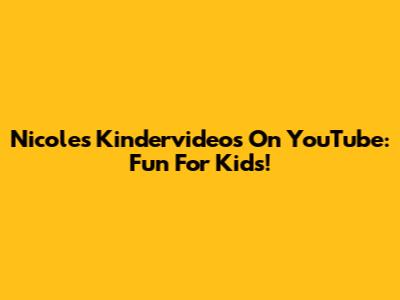 Nicole's Kindervideos On YouTube: Fun For Kids!