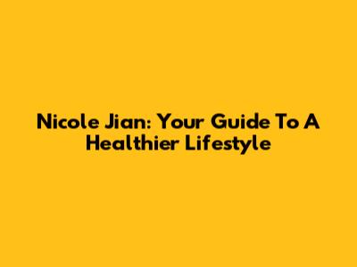 Nicole Jian: Your Guide To A Healthier Lifestyle