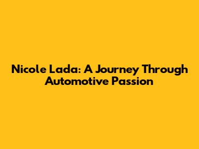 Nicole Lada: A Journey Through Automotive Passion