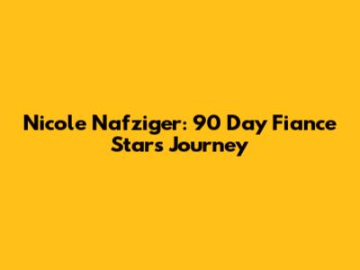 Nicole Nafziger: 90 Day Fiance Star's Journey
