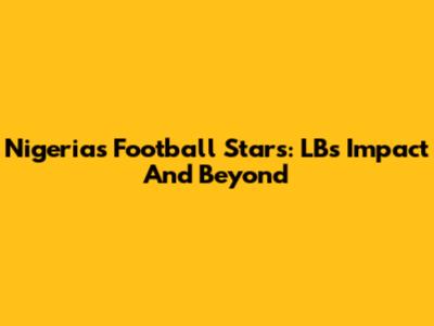 Nigeria's Football Stars: LB's Impact And Beyond