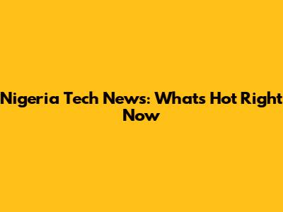 Nigeria Tech News: What's Hot Right Now