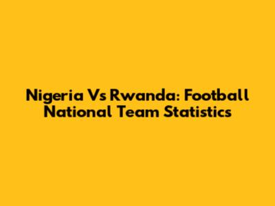 Nigeria Vs Rwanda: Football National Team Statistics