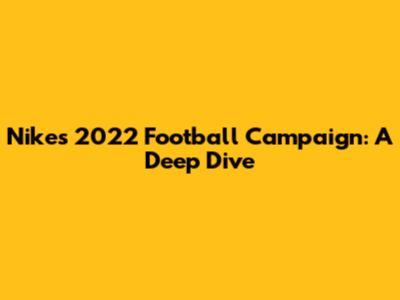 Nike's 2022 Football Campaign: A Deep Dive
