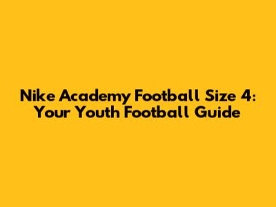 Nike Academy Football Size 4: Your Youth Football Guide