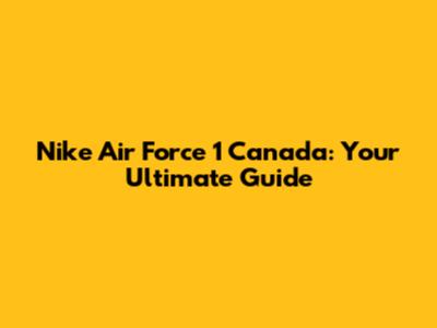 Nike Air Force 1 Canada: Your Ultimate Guide