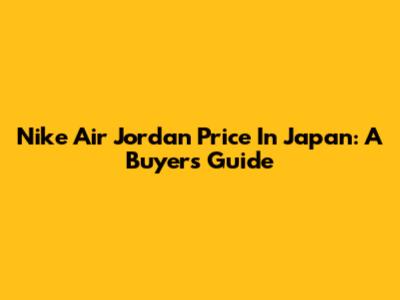 Nike Air Jordan Price In Japan: A Buyer's Guide
