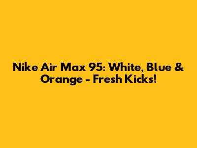 Nike Air Max 95: White, Blue & Orange - Fresh Kicks!
