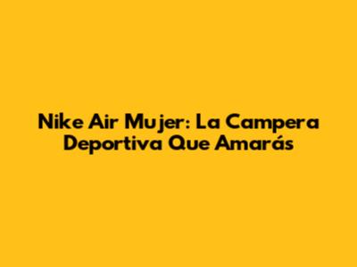 Nike Air Mujer: La Campera Deportiva Que Amarás