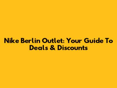 Nike Berlin Outlet: Your Guide To Deals & Discounts
