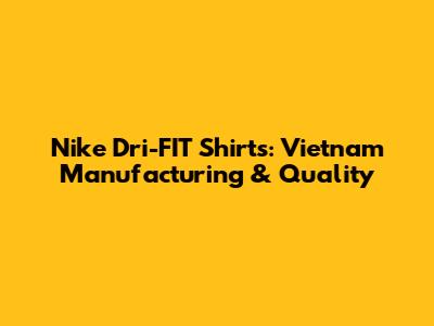 Nike Dri-FIT Shirts: Vietnam Manufacturing & Quality