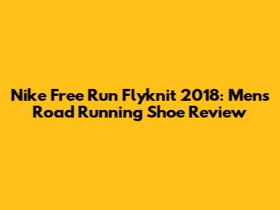 Nike Free Run Flyknit 2018: Men's Road Running Shoe Review