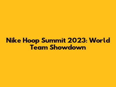 Nike Hoop Summit 2023: World Team Showdown