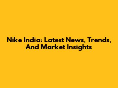 Nike India: Latest News, Trends, And Market Insights
