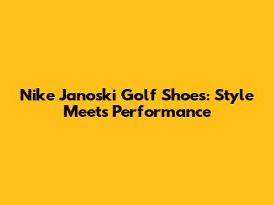 Nike Janoski Golf Shoes: Style Meets Performance