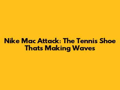 Nike Mac Attack: The Tennis Shoe That's Making Waves