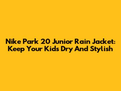 Nike Park 20 Junior Rain Jacket: Keep Your Kids Dry And Stylish