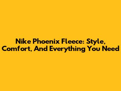 Nike Phoenix Fleece: Style, Comfort, And Everything You Need