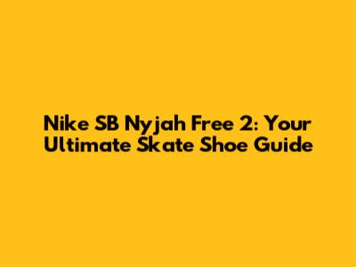 Nike SB Nyjah Free 2: Your Ultimate Skate Shoe Guide