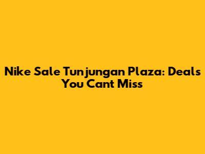 Nike Sale Tunjungan Plaza: Deals You Can't Miss