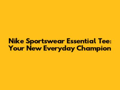 Nike Sportswear Essential Tee: Your New Everyday Champion