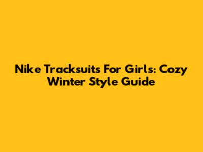 Nike Tracksuits For Girls: Cozy Winter Style Guide