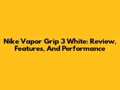 Nike Vapor Grip 3 White: Review, Features, And Performance