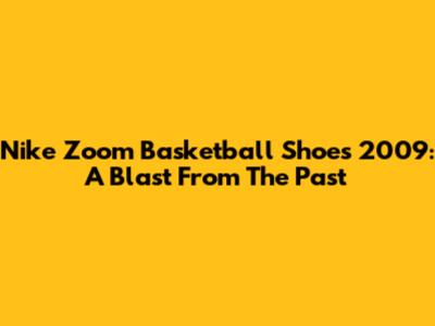 Nike Zoom Basketball Shoes 2009: A Blast From The Past