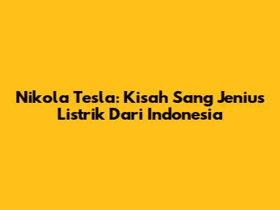 Nikola Tesla: Kisah Sang Jenius Listrik Dari Indonesia