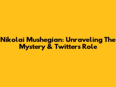 Nikolai Mushegian: Unraveling The Mystery & Twitter's Role