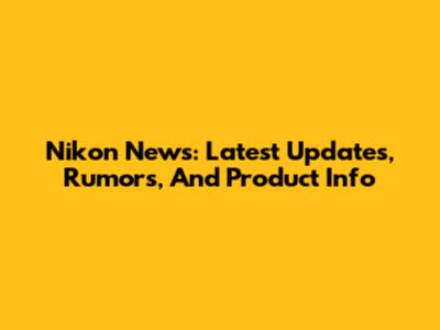 Nikon News: Latest Updates, Rumors, And Product Info