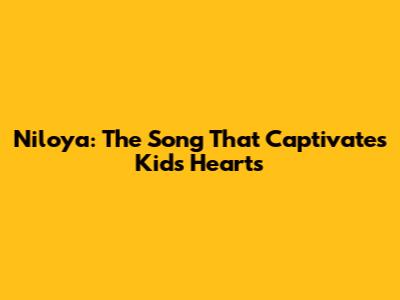 Niloya: The Song That Captivates Kids' Hearts