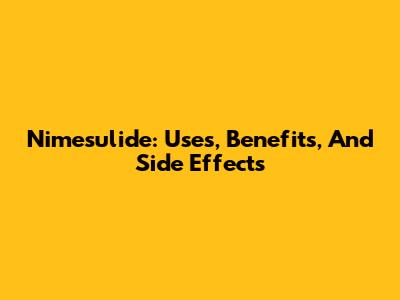Nimesulide: Uses, Benefits, And Side Effects