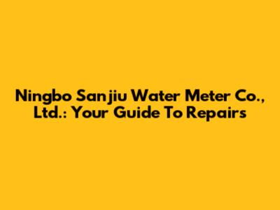 Ningbo Sanjiu Water Meter Co., Ltd.: Your Guide To Repairs
