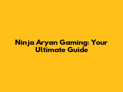 Ninja Aryan Gaming: Your Ultimate Guide