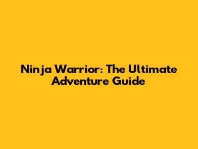 Ninja Warrior: The Ultimate Adventure Guide
